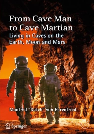 From Cave Man to Cave Martian. Living in Caves on the Earth, Moon and Mars Manfred Dutch Von Ehrenfried