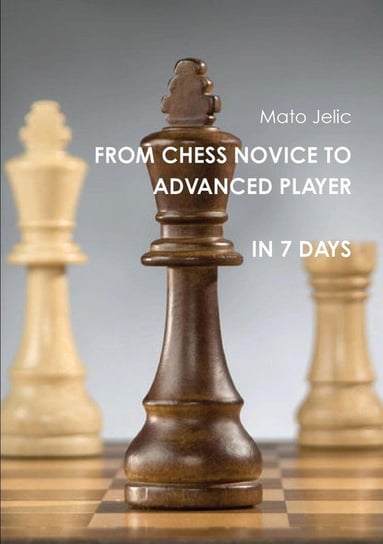 From Chess Novice to Advanced Player in 7 Days Jelic Mato