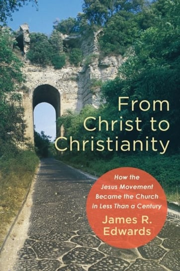 From Christ to Christianity: How the Jesus Movement Became the Church in Less Than a Century James R. Edwards