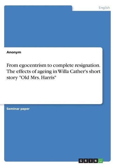 From egocentrism to complete resignation. The effects of ageing in Willa Cather's short story "Old Mrs. Harris" Anonym