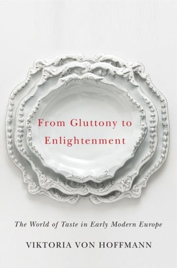 From Gluttony to Enlightenment: The World of Taste in Early Modern Europe Viktoria von Hoffman