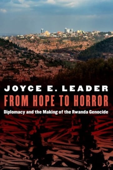 From Hope to Horror: Diplomacy and the Making of the Rwanda Genocide Joyce E Leader