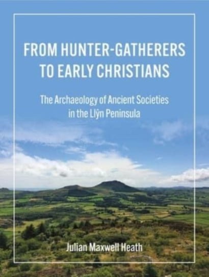 From Hunter-Gatherers to Early Christians: The Archaeology of Ancient Societies in the Llyn Peninsula Julian Maxwell Heath