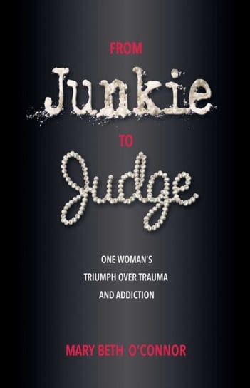 From Junkie to Judge: One Woman's Triumph Over Trauma and Addiction Mary Beth O'Connor