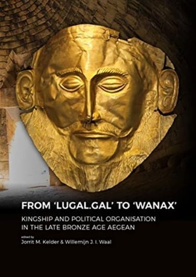 From LUGAL.GAL TO Wanax: Kingship and Political Organisation in the Late Bronze Age Aegean Opracowanie zbiorowe