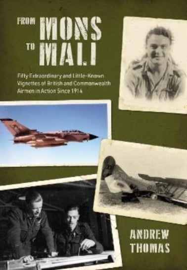 From Mons to Mali: Fifty Extraordinary and Little-Known Vignettes of British and Commonwealth Airmen in Action since 1914 Thomas Andrew