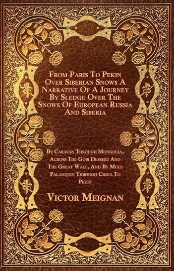 From Paris To Pekin Over Siberian Snows A Narrative Of A Journey By Sledge Over The Snows Of European Russia And Siberia, By Caravan Through Mongolia, Across The Gobi Dessert And The Great Wall, And By Mule Palanquin Through China To Pekin Meignan Victor