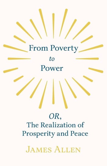 From Poverty to Power - OR, The Realization of Prosperity and Peace Allen James