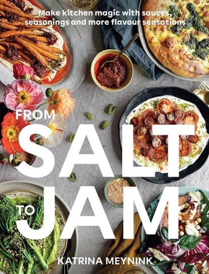 From Salt to Jam: Make Kitchen Magic With Sauces, Seasonings And More Flavour Sensations Katrina Meynink