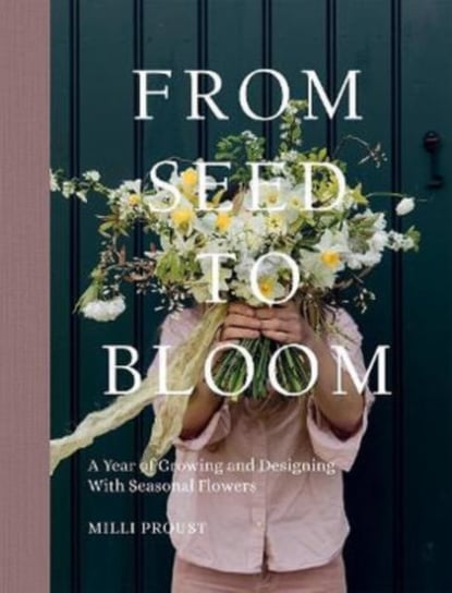 From Seed to Bloom: A Year of Growing and Designing With Seasonal Flowers Milli Proust