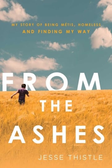 From the Ashes. My Story of Being Metis, Homeless, and Finding My Way Thistle Jesse