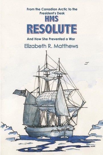 From the Canadian Arctic to the President's Desk HMS Resolute and How She Prevented a War Matthews Elizabeth R.