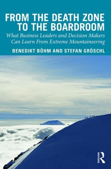 From the Death Zone to the Boardroom. What Business Leaders and Decision Makers Can Learn From Extre Benedikt Boehm, Stefan Groschl