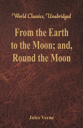 From the Earth to the Moon; and, Round the Moon (World Classics, Unabridged) Verne Jules