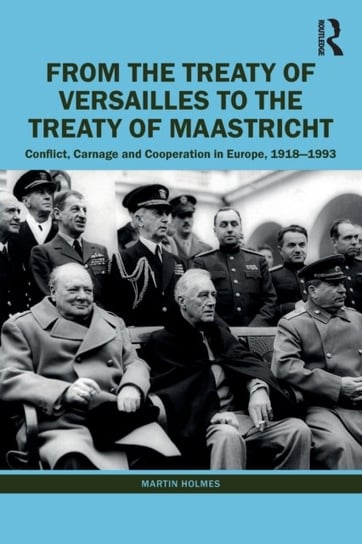 From the Treaty of Versailles to the Treaty of Maastricht. Conflict, Carnage And Cooperation In Europe, 1918 - 1993 Martin Holmes