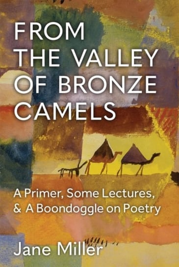 From the Valley of Bronze Camels. A Primer, Some Lectures, & a Boondoggle on Poetry Miller Jane