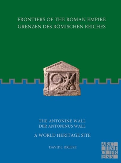Frontiers of the Roman Empire: The Antonine Wall - A World Heritage Site: Grenzen des Roemischen Reiches: Der Antoninus Wall David J. Breeze