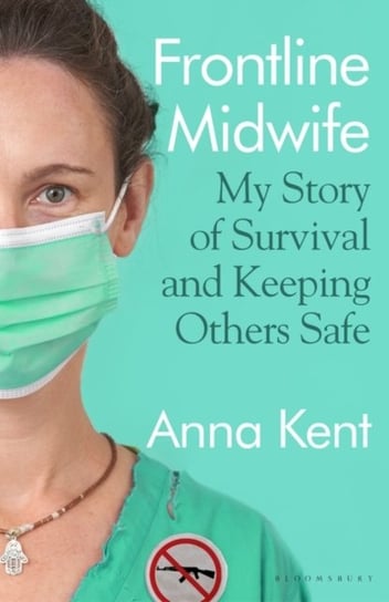 Frontline Midwife. My Story of Survival and Keeping Others Safe Kent Anna