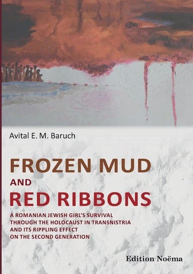 Frozen Mud and Red Ribbons. A Romanian Jewish Girl's Survival through the Holocaust in Transnistria and its Rippling Effect on the Second Generation Baruch Avital