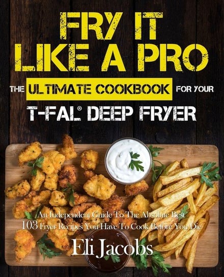 Fry It Like A Pro The Ultimate Cookbook for Your T-fal Deep Fryer Jacobs Eli