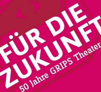 Für die Zukunft - 50 Jahre GRIPS Theater Alexander Verlag