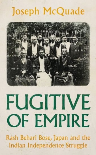 Fugitive of Empire: Rash Behari Bose, Japan and the Indian Independence Struggle C Hurst & Co Publishers Ltd