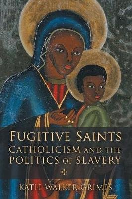 Fugitive Saints: Catholicism and the Politics of Slavery Walker Grimes Katie