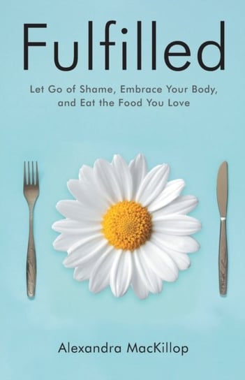 Fulfilled. Let Go of Shame, Embrace Your Body, and Eat the Food You Love Mackillop, Alexandra
