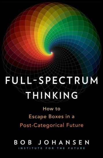 Full-Spectrum Thinking: How to Escape Boxes in A Post-Categorical Future Bob Johansen