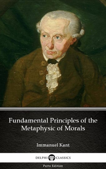 Fundamental Principles of the Metaphysic of Morals by Immanuel Kant - Delphi Classics (Illustrated) Kant Immanuel