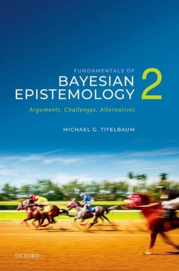 Fundamentals of Bayesian Epistemology 2: Arguments, Challenges, Alternatives Opracowanie zbiorowe