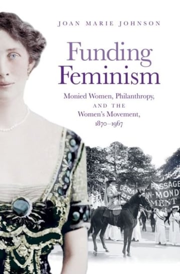 Funding Feminism: Monied Women, Philanthropy, and the Womens Movement, 1870-1967 Joan Marie Johnson