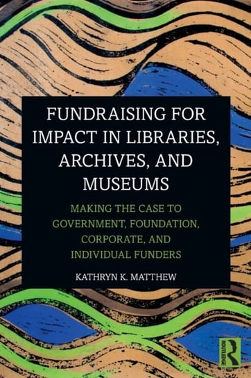 Fundraising for Impact in Libraries, Archives, and Museums Kathryn K. Matthew