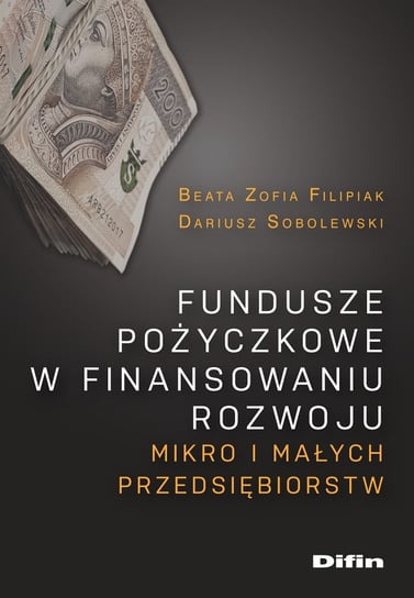 Fundusze pożyczkowe w finansowaniu rozwoju mikro i małych przedsiębiorstw Filipiak Beata, Sobolewski Dariusz