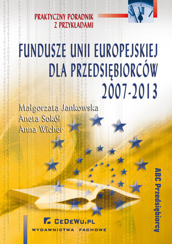 Fundusze Uni Europejskiej dla Przedsiębiorców 2007-2013 Dotacje i Środki Pomocowe - Poradnik Przedsiębiorcy Jankowska Małgorzata, Sokół Aneta, Wicher Anna