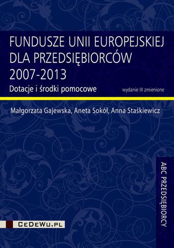 Fundusze Unii Europejskiej dla przedsiębiorców 2007-2013. Dotacje i środki pomocowe. Poradnik przedsiębiorcy Gajewska Małgorzata, Sokół Aneta, Staśkiewicz Anna