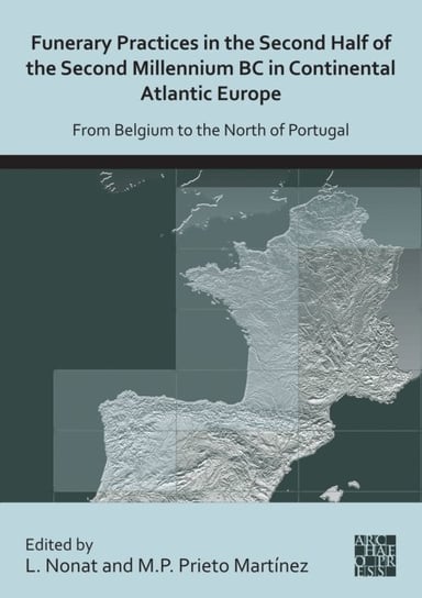 Funerary Practices in the Second Half of the Second Millennium BC in Continental Atlantic Europe: From Belgium to the North of Portugal Opracowanie zbiorowe