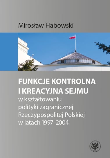 Funkcje kontrolna i kreacyjna Sejmu w kształtowaniu polityki zagranicznej Rzeczypospolitej Polskiej w latach 1997-2004 Habowski Mirosław