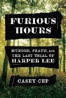 Furious Hours: Murder, Fraud, and the Last Trial of Harper Lee Cep Casey
