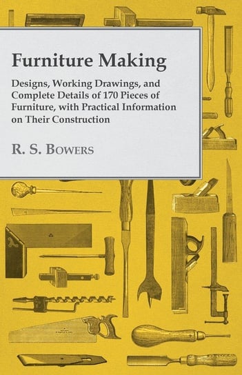 Furniture Making - Designs, Working Drawings, and Complete Details of 170 Pieces of Furniture, with Practical Information on Their Construction Bowers R. S.