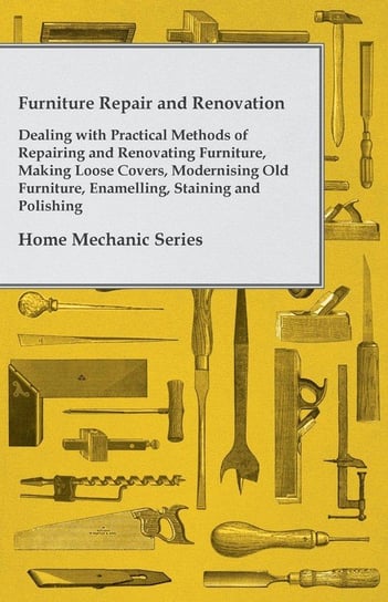 Furniture Repair and Renovation - Dealing with Practical Methods of Repairing and Renovating Furniture, Making Loose Covers, Modernising Old Furniture, Enamelling, Staining and Polishing - Home Mechanic Series Anon