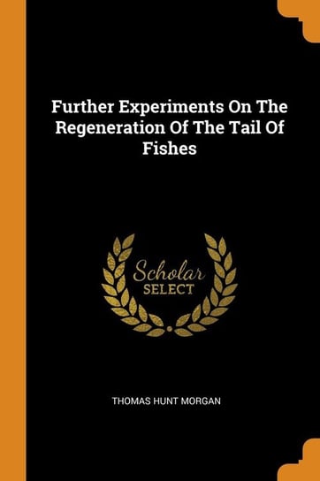 Further Experiments On The Regeneration Of The Tail Of Fishes Morgan Thomas Hunt