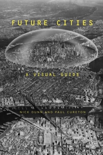 Future Cities: A Visual History and Critical Guide to How We Will Live Next Dunn Nick, Cureton Paul