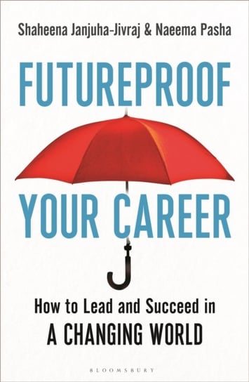 Futureproof Your Career. How to Lead and Succeed in a Changing World Shaheena Janjuha-Jivraj, Naeema Pasha