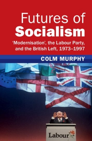Futures of Socialism: 'Modernisation', the Labour Party, and the British Left, 1973-1997 Opracowanie zbiorowe