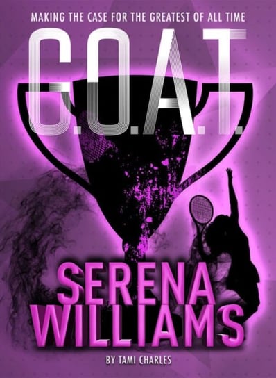 G.O.A.T. - Serena Williams. Making the Case for the Greatest of All Time Tami Charles