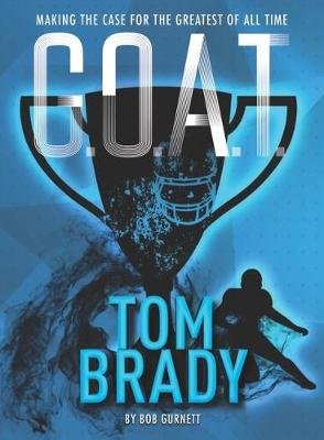 G.O.A.T. - Tom Brady: Making the Case for Greatest of All Time Bob Gurnett