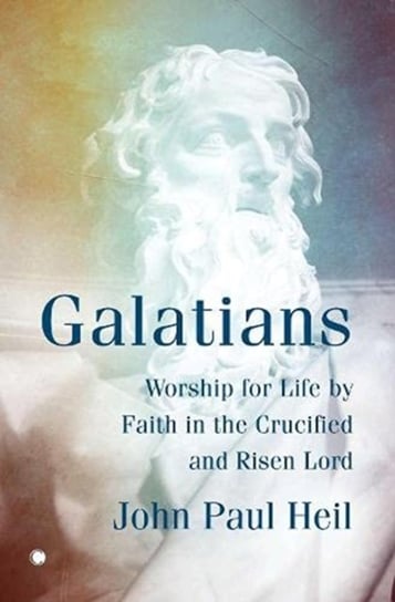 Galatians: Worship for Life by Faith in the Crucified and Risen Lord John Paul Heil