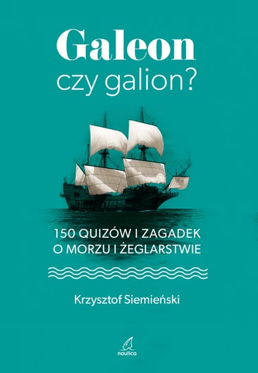 Galeon czy galion? 150 quizów i zagadek o morzu i żeglarstwie Siemieński Krzysztof