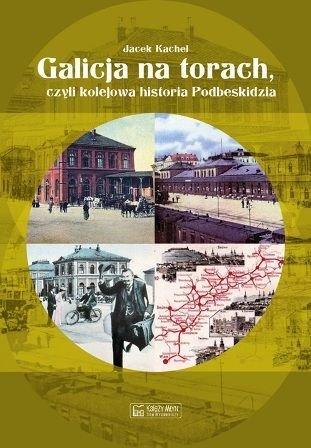Galicja na torach czyli kolejowa historia Podbeskidzia Kachel Jacek